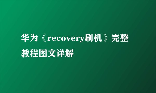 华为《recovery刷机》完整教程图文详解