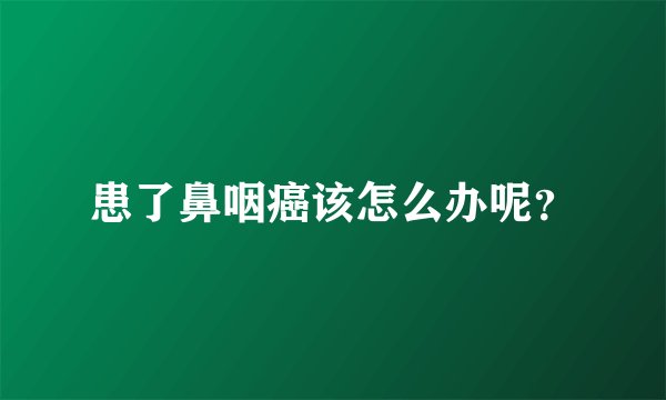患了鼻咽癌该怎么办呢？