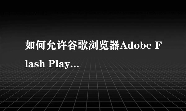 如何允许谷歌浏览器Adobe Flash Player一直运行