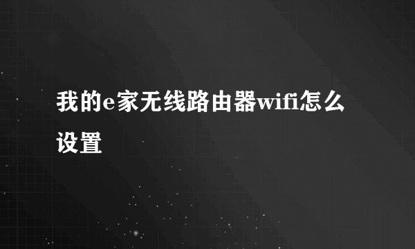 我的e家无线路由器wifi怎么设置