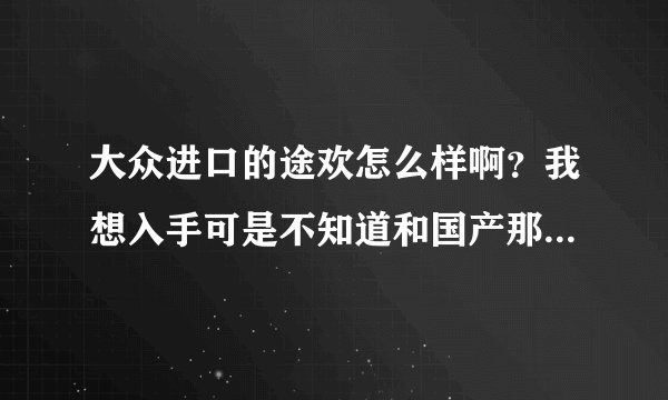 大众进口的途欢怎么样啊？我想入手可是不知道和国产那个好，请高手说说！
