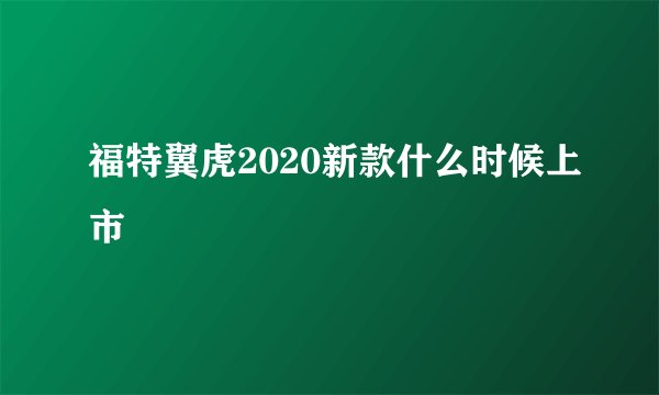 福特翼虎2020新款什么时候上市