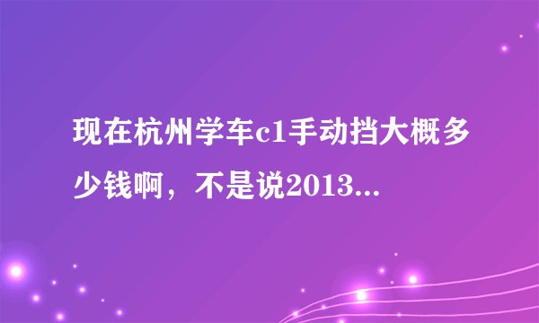 现在杭州学车c1手动挡大概多少钱啊，不是说2013涨价了么？哪个驾校比较好，我想趁假期学出来~~~~