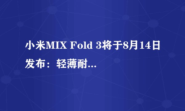 小米MIX Fold 3将于8月14日发布：轻薄耐摔四摄徕卡影像