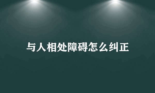 与人相处障碍怎么纠正