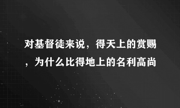 对基督徒来说，得天上的赏赐，为什么比得地上的名利高尚