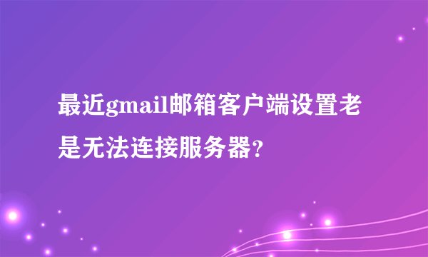 最近gmail邮箱客户端设置老是无法连接服务器？