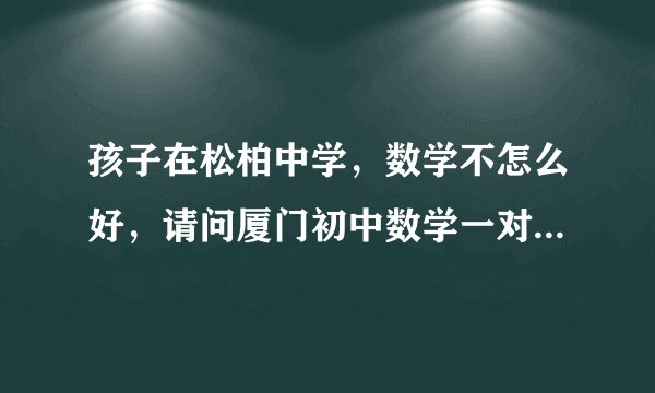 孩子在松柏中学，数学不怎么好，请问厦门初中数学一对一辅导班效果好的在哪里？