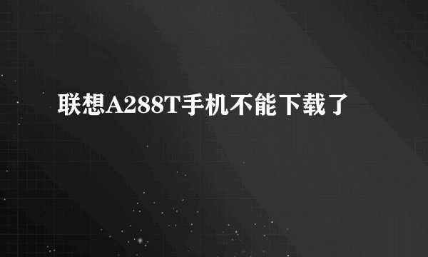 联想A288T手机不能下载了