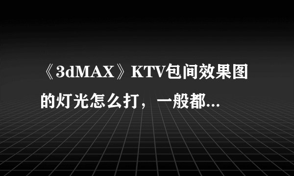 《3dMAX》KTV包间效果图的灯光怎么打，一般都用些什么灯光？
