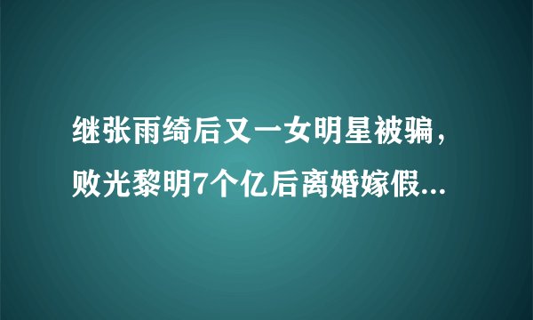 继张雨绮后又一女明星被骗，败光黎明7个亿后离婚嫁假富豪。后来如何？