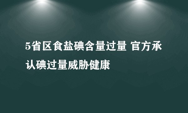 5省区食盐碘含量过量 官方承认碘过量威胁健康
