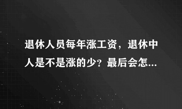 退休人员每年涨工资，退休中人是不是涨的少？最后会怎样计算工资？