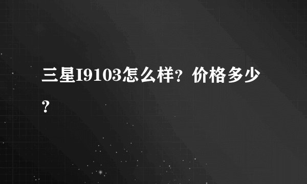 三星I9103怎么样？价格多少？