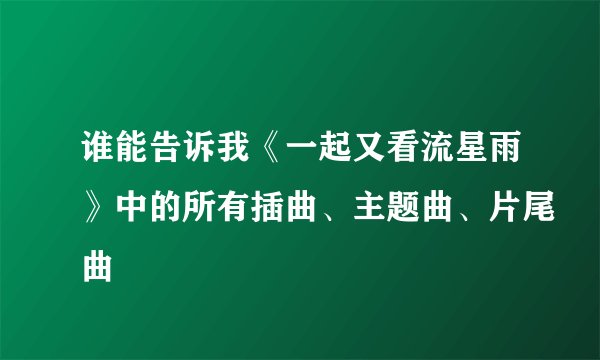 谁能告诉我《一起又看流星雨》中的所有插曲、主题曲、片尾曲
