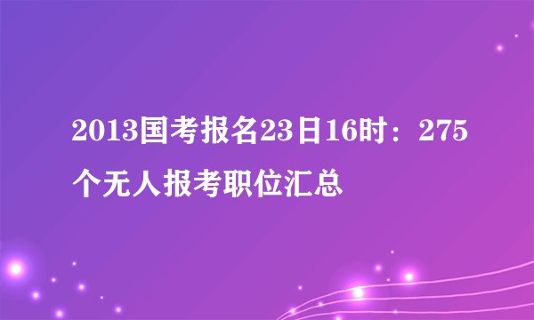 2013国考报名23日16时：275个无人报考职位汇总