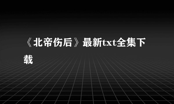 《北帝伤后》最新txt全集下载