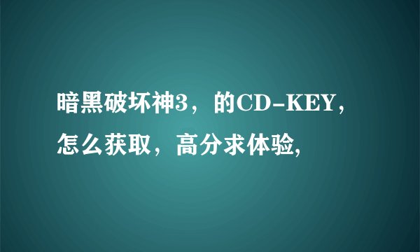 暗黑破坏神3，的CD-KEY，怎么获取，高分求体验,