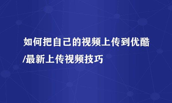如何把自己的视频上传到优酷/最新上传视频技巧