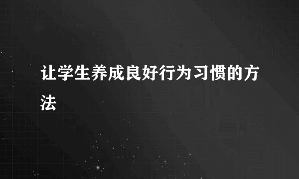 让学生养成良好行为习惯的方法