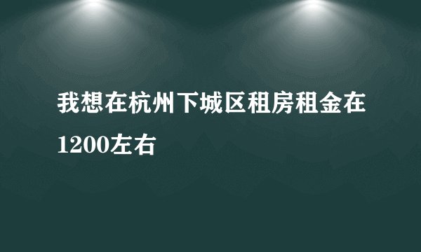 我想在杭州下城区租房租金在1200左右