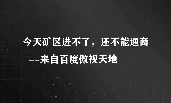 今天矿区进不了，还不能通商  --来自百度傲视天地