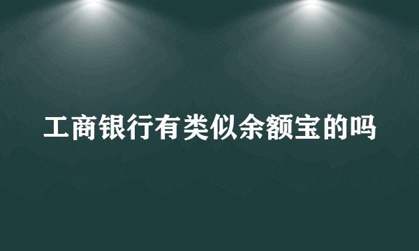 工商银行有类似余额宝的吗