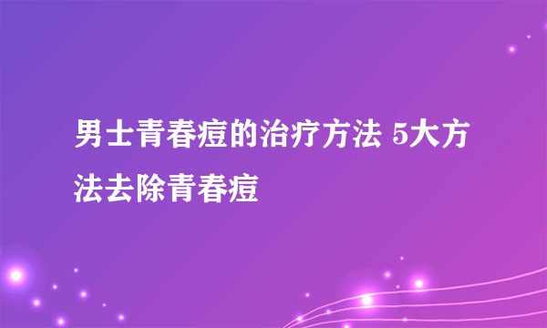 男士青春痘的治疗方法 5大方法去除青春痘