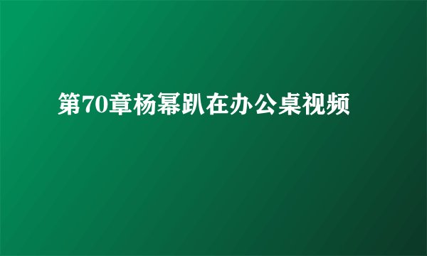 第70章杨幂趴在办公桌视频