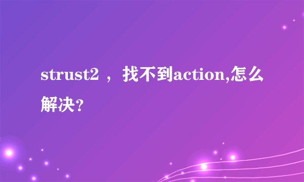 strust2 ,找不到action,怎么解决?