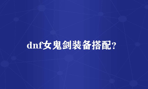 dnf女鬼剑装备搭配？