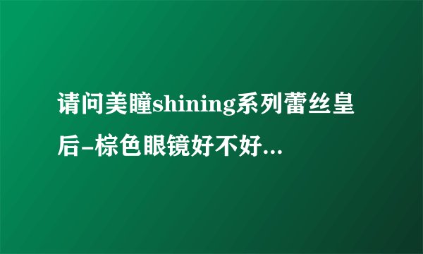 请问美瞳shining系列蕾丝皇后-棕色眼镜好不好看啊？推荐个地址呗
