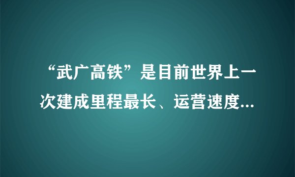 “武广高铁”是目前世界上一次建成里程最长、运营速度最快的高速铁路，线路全长1069公里，在试运行期间曾