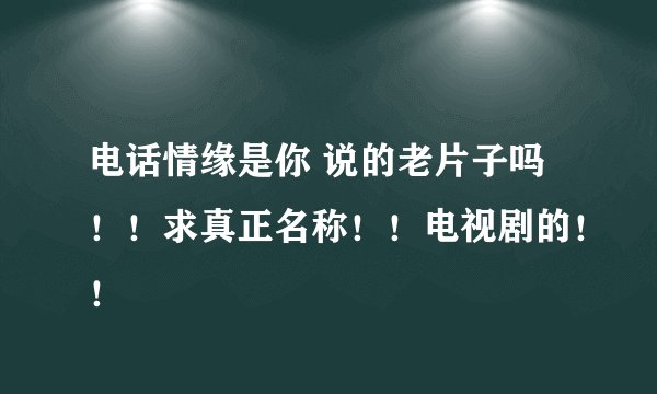 电话情缘是你 说的老片子吗！！求真正名称！！电视剧的！！