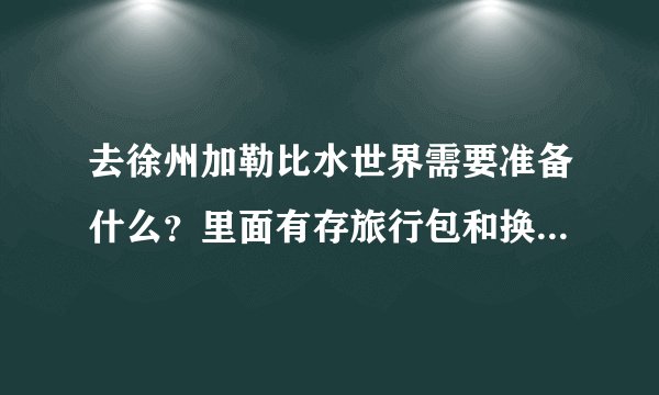 去徐州加勒比水世界需要准备什么？里面有存旅行包和换衣服的地方吗？