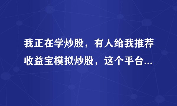 我正在学炒股，有人给我推荐收益宝模拟炒股，这个平台有没有人用过？