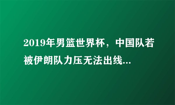 2019年男篮世界杯，中国队若被伊朗队力压无法出线的话，是否就无缘东京奥运会了？