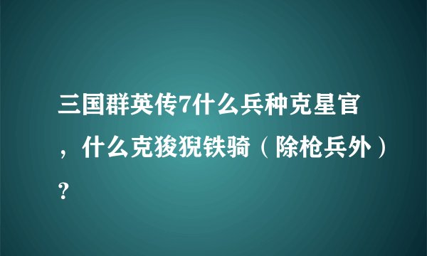 三国群英传7什么兵种克星官，什么克狻猊铁骑（除枪兵外）？