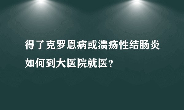 得了克罗恩病或溃疡性结肠炎如何到大医院就医？