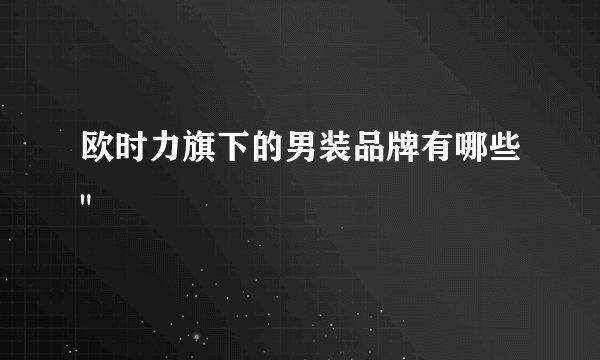 欧时力旗下的男装品牌有哪些