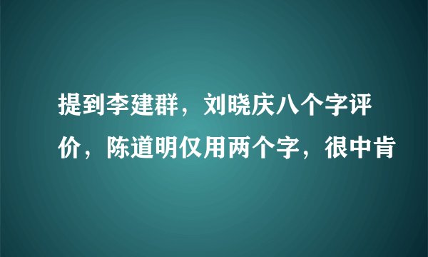提到李建群，刘晓庆八个字评价，陈道明仅用两个字，很中肯