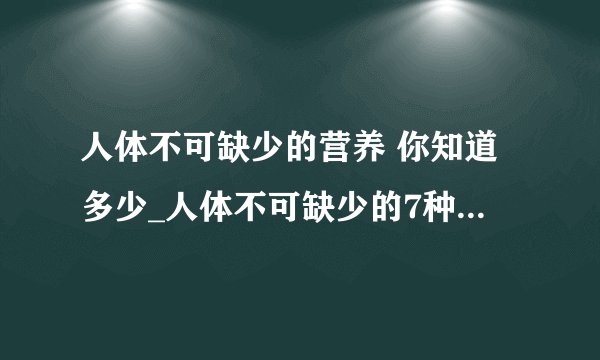 人体不可缺少的营养 你知道多少_人体不可缺少的7种营养素_人体必需的7种营养素的生理功能_人体必需营养素的食物来源