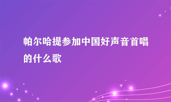 帕尔哈提参加中国好声音首唱的什么歌