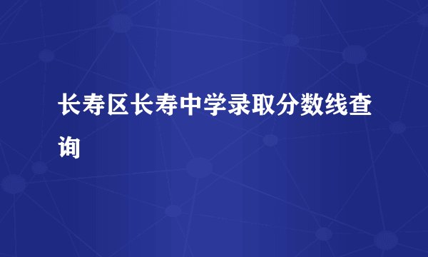 长寿区长寿中学录取分数线查询