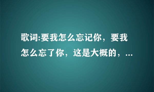 歌词:要我怎么忘记你，要我怎么忘了你，这是大概的，我也不确定是不