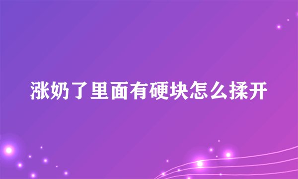 涨奶了里面有硬块怎么揉开