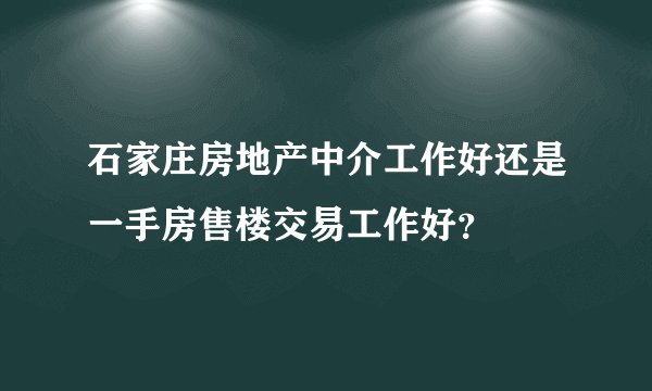 石家庄房地产中介工作好还是一手房售楼交易工作好？