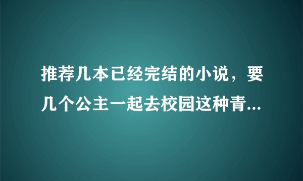 推荐几本已经完结的小说，要几个公主一起去校园这种青春校园的哈