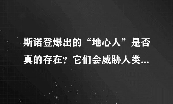 斯诺登爆出的“地心人”是否真的存在？它们会威胁人类安全吗？
