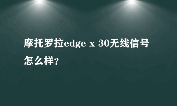 摩托罗拉edge x 30无线信号怎么样？